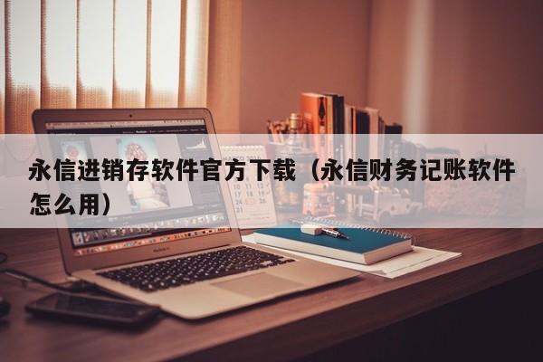 永信进销存软件官方下载（永信财务记账软件怎么用）