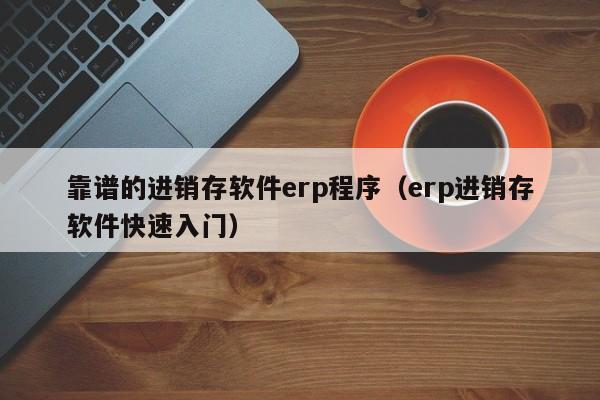 靠谱的进销存软件erp程序（erp进销存软件快速入门）