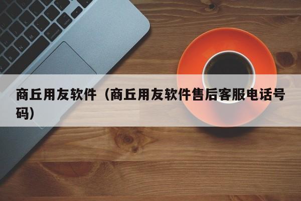 商丘用友软件（商丘用友软件售后客服电话号码）