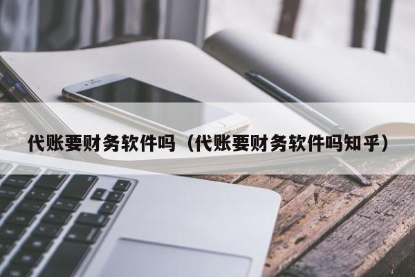 代账要财务软件吗（代账要财务软件吗知乎）