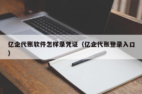 亿企代账软件怎样录凭证（亿企代账登录入口）