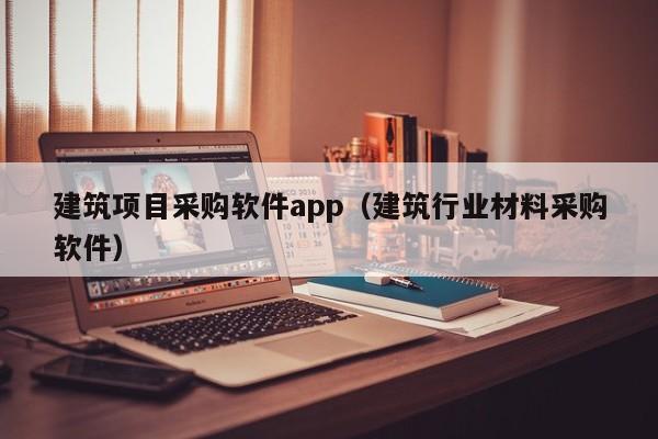 建筑项目采购软件app（建筑行业材料采购软件）