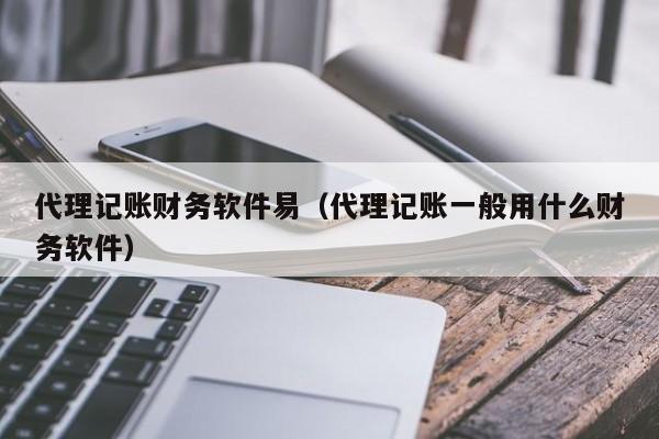 代理记账财务软件易（代理记账一般用什么财务软件）