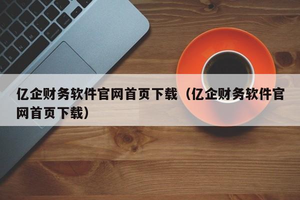 亿企财务软件官网首页下载（亿企财务软件官网首页下载）