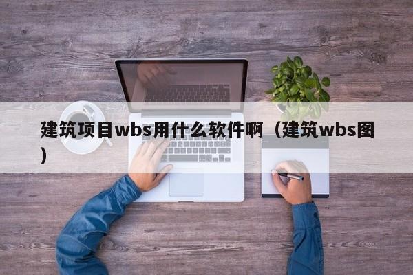 建筑项目wbs用什么软件啊（建筑wbs图）