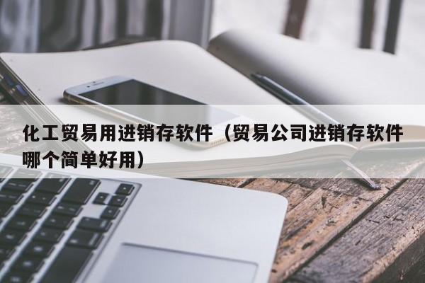 化工贸易用进销存软件（贸易公司进销存软件哪个简单好用）