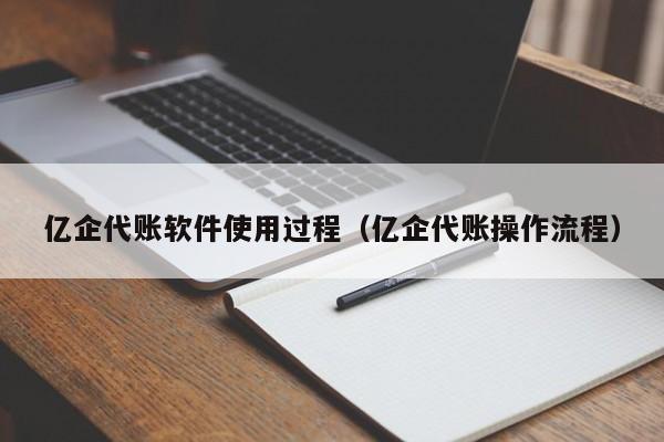 亿企代账软件使用过程（亿企代账操作流程）