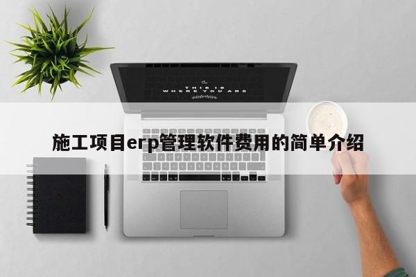 施工项目erp管理软件费用的简单介绍