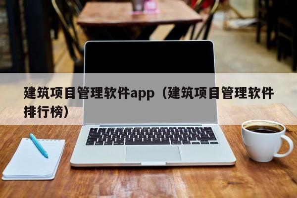 建筑项目管理软件app（建筑项目管理软件排行榜）