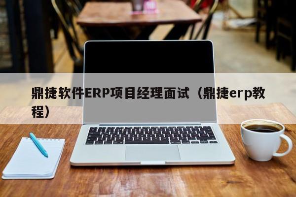 鼎捷软件ERP项目经理面试（鼎捷erp教程）