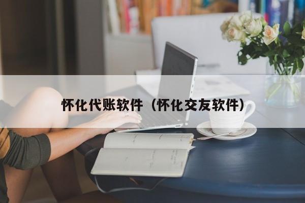 怀化代账软件（怀化交友软件）