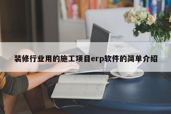 装修行业用的施工项目erp软件的简单介绍