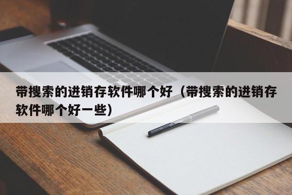 带搜索的进销存软件哪个好（带搜索的进销存软件哪个好一些）