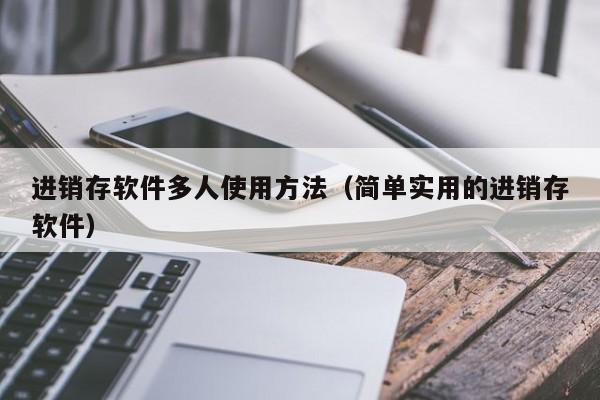 进销存软件多人使用方法（简单实用的进销存软件）