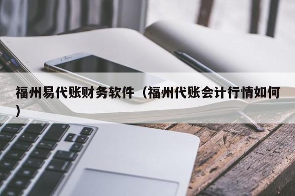 福州易代账财务软件（福州代账会计行情如何）