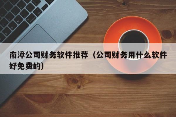 南漳公司财务软件推荐（公司财务用什么软件好免费的）