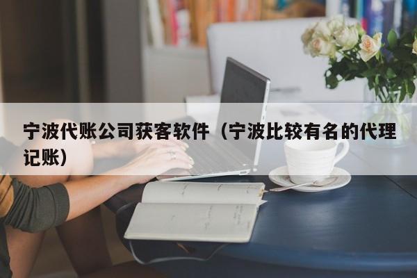 宁波代账公司获客软件（宁波比较有名的代理记账）