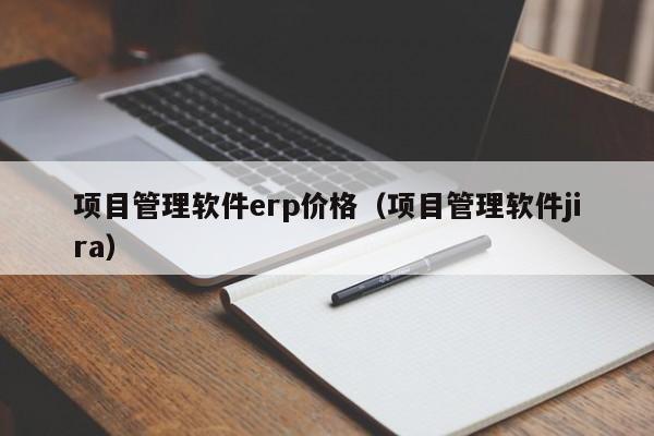 项目管理软件erp价格（项目管理软件jira）