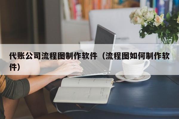 代账公司流程图制作软件（流程图如何制作软件）