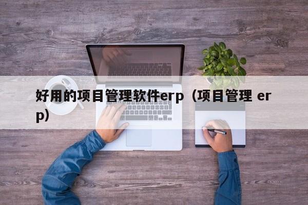 好用的项目管理软件erp（项目管理 erp）