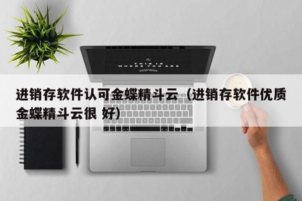 进销存软件认可金蝶精斗云（进销存软件优质金蝶精斗云很 好）