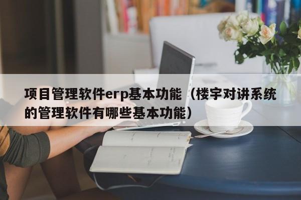 项目管理软件erp基本功能（楼宇对讲系统的管理软件有哪些基本功能）