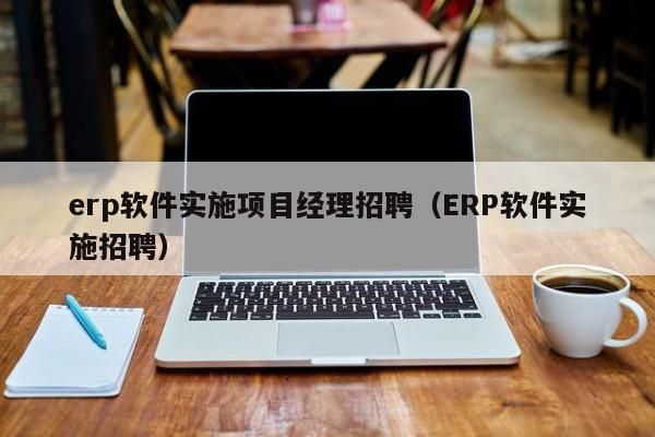 erp软件实施项目经理招聘（ERP软件实施招聘）