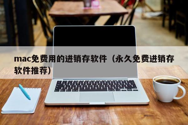 mac免费用的进销存软件（永久免费进销存软件推荐）