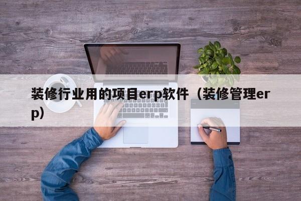 装修行业用的项目erp软件（装修管理erp）