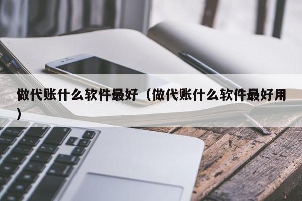 做代账什么软件最好（做代账什么软件最好用）