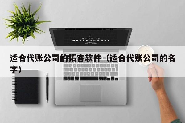 适合代账公司的拓客软件（适合代账公司的名字）