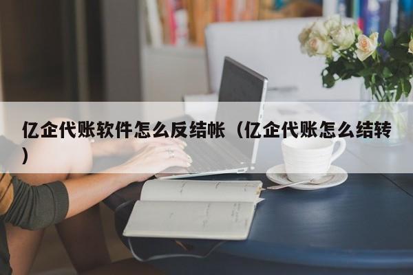 亿企代账软件怎么反结帐（亿企代账怎么结转）