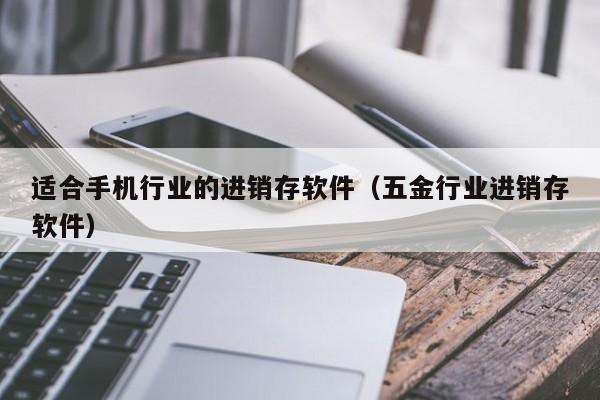 适合手机行业的进销存软件（五金行业进销存软件）