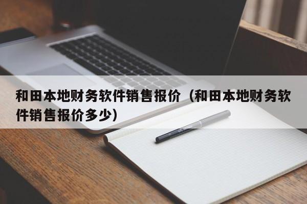 和田本地财务软件销售报价（和田本地财务软件销售报价多少）