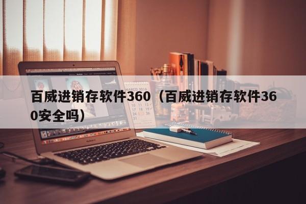 百威进销存软件360（百威进销存软件360安全吗）