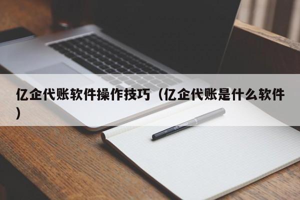 亿企代账软件操作技巧（亿企代账是什么软件）