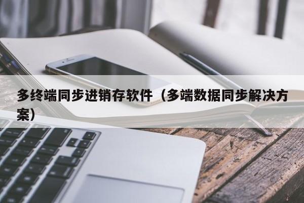 多终端同步进销存软件（多端数据同步解决方案）