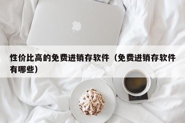 性价比高的免费进销存软件（免费进销存软件有哪些）