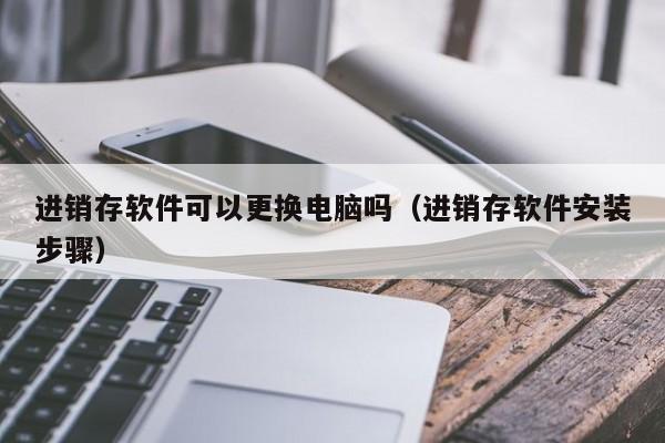 进销存软件可以更换电脑吗（进销存软件安装步骤）