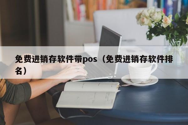 免费进销存软件带pos（免费进销存软件排名）