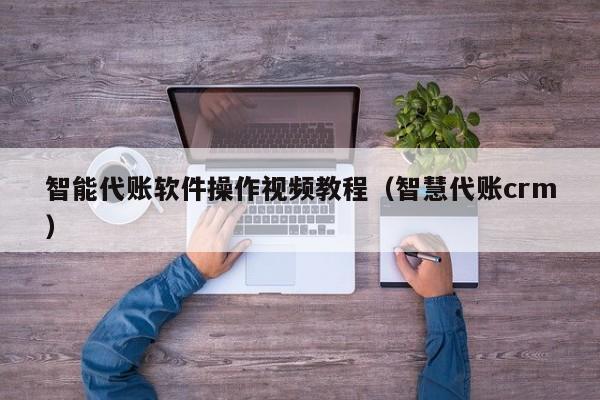 智能代账软件操作视频教程（智慧代账crm）