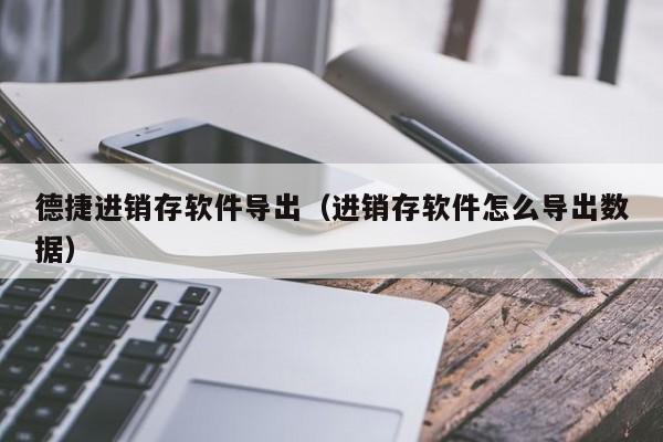 德捷进销存软件导出（进销存软件怎么导出数据）