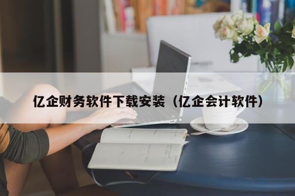 亿企财务软件下载安装（亿企会计软件）