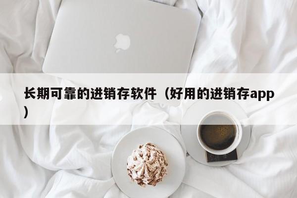 长期可靠的进销存软件（好用的进销存app）