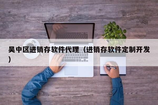 吴中区进销存软件代理（进销存软件定制开发）