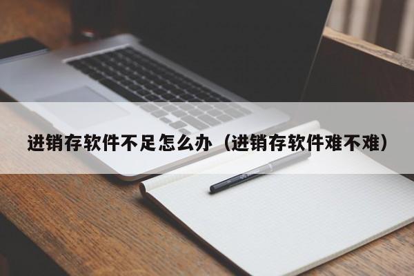 进销存软件不足怎么办（进销存软件难不难）