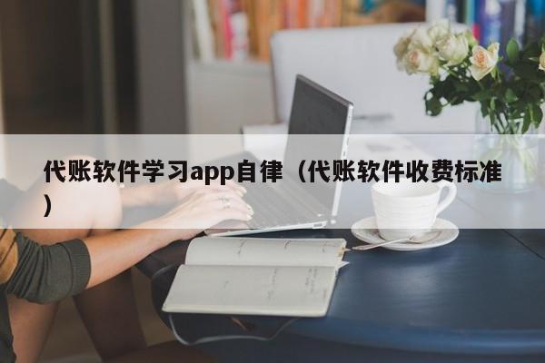 代账软件学习app自律（代账软件收费标准）