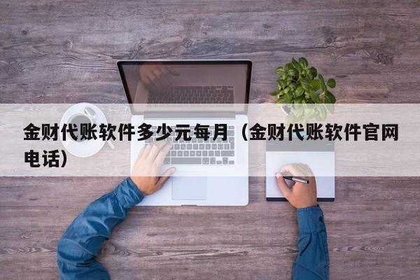 金财代账软件多少元每月（金财代账软件官网电话）