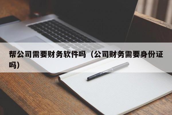 帮公司需要财务软件吗（公司财务需要身份证吗）