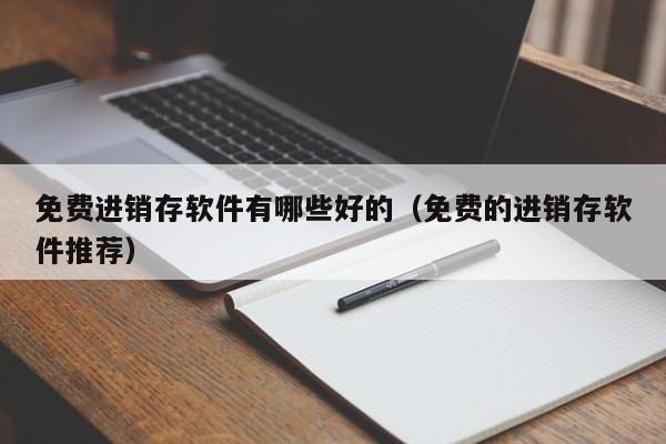 免费进销存软件有哪些好的（免费的进销存软件推荐）